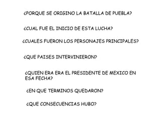 ¿PORQUE SE ORIGINO LA BATALLA DE PUEBLA?¿CUAL FUE EL INICIO DE ESTA LUCHA?¿CUALES FUERON LOS PERSONAJES PRINCIPALES?¿QUE PAISES INTERVINIERON?¿QUIEN ERA ERA EL PRESIDENTE DE MEXICO EN ESA FECHA?¿EN QUE TERMINOS QUEDARON?¿QUE CONSECUENCIAS HUBO?