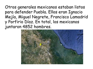 Otros generales mexicanos estaban listos para defender Puebla. Ellos eran Ignacio Mejía, Miguel Negrete, Francisco Lamadrid y Porfirio Díaz. En total, los mexicanos juntaron 4852 hombres.
