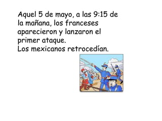 Aquel 5 de mayo, a las 9:15 de la mañana, los franceses aparecieron y lanzaron el primer ataque.Los mexicanos retrocedían.