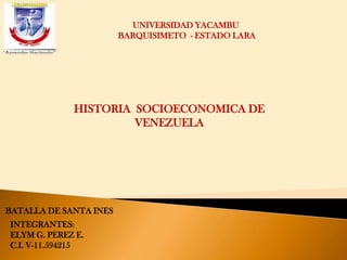 UNIVERSIDAD YACAMBU
BARQUISIMETO - ESTADO LARA
HISTORIA SOCIOECONOMICA DE
VENEZUELA
BATALLA DE SANTA INES
INTEGRANTES:
ELYM G. PEREZ E.
C.I. V-11.594215
 