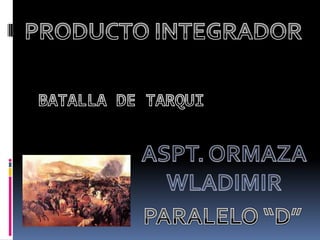 PRODUCTO INTEGRADOR,[object Object],BATALLA DE TARQUI,[object Object],ASPT. ORMAZA WLADIMIR,[object Object],PARALELO “D”,[object Object]