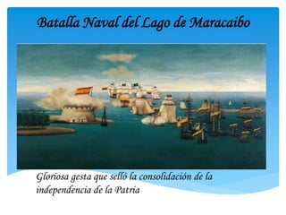 Batalla Naval del Lago de Maracaibo
Gloriosa gesta que selló la consolidación de la
independencia de la Patria
 