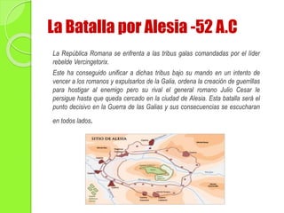 La Batalla por Alesia -52 A.C
La República Romana se enfrenta a las tribus galas comandadas por el líder
rebelde Vercingetorix.
Este ha conseguido unificar a dichas tribus bajo su mando en un intento de
vencer a los romanos y expulsarlos de la Galia, ordena la creación de guerrillas
para hostigar al enemigo pero su rival el general romano Julio Cesar le
persigue hasta que queda cercado en la ciudad de Alesia. Esta batalla será el
punto decisivo en la Guerra de las Galias y sus consecuencias se escucharan
en todos lados.
 