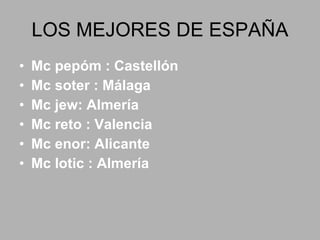 LOS MEJORES DE ESPAÑA Mc pepóm : Castellón  Mc soter : Málaga  Mc jew: Almería  Mc reto : Valencia Mc enor: Alicante Mc lotic : Almería  
