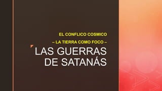 z
LAS GUERRAS
DE SATANÁS
EL CONFLICO COSMICO
– LA TIERRA COMO FOCO –
 