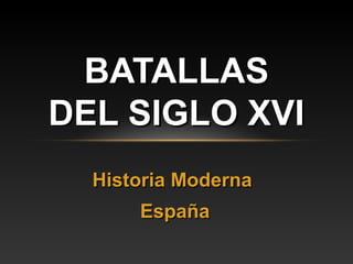 BATALLAS
DEL SIGLO XVI
  Historia Moderna
      España
 
