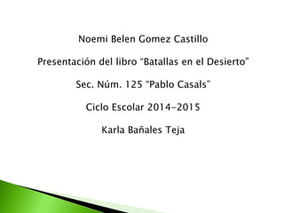 Noemi Belen Gomez Castillo
Presentación del libro “Batallas en el Desierto”
Sec. Núm. 125 “Pablo Casals”
Ciclo Escolar 2014-2015
Karla Bañales Teja
 