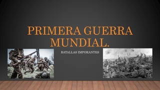 PRIMERA GUERRA
MUNDIAL.
BATALLAS IMPORANTES
 