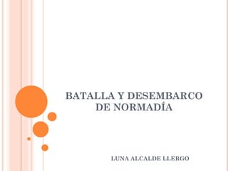 BATALLA Y DESEMBARCO
DE NORMADÍA
LUNA ALCALDE LLERGO
 