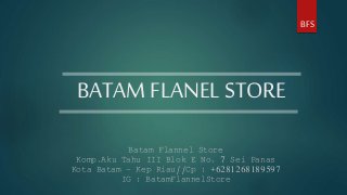 BATAM FLANEL STORE
BFS
Batam Flannel Store
Komp.Aku Tahu III Blok E No. 7 Sei Panas
Kota Batam – Kep Riau//Cp : +6281268189597
IG : BatamFlannelStore
 