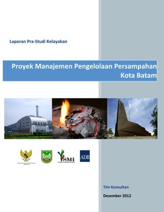 Laporan Pra-Studi Kelayakan
Proyek Manajemen Pengelolaan Persampahan
Kota Batam
Tim Konsultan
Desember 2012
 