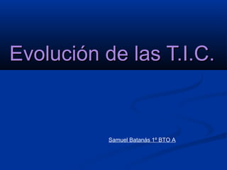 Evolución de las T.I.C.Evolución de las T.I.C.
Samuel Batanás 1º BTO A
 