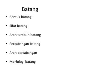 Batang
• Bentuk batang
• Sifat batang
• Arah tumbuh batang
• Percabangan batang
• Arah percabangan
• Morfologi batang
 