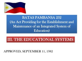 BATAS PAMBANSA 232
(An Act Providing for the Establishment and
Maintenance of an Integrated System of
Education)

III. THE EDUCATIONAL SYSTEMS
APPROVED, SEPTEMBER 11, 1982

 