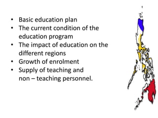 • Basic education plan
• The current condition of the
education program
• The impact of education on the
different regions
• Growth of enrolment
• Supply of teaching and
non – teaching personnel.

 
