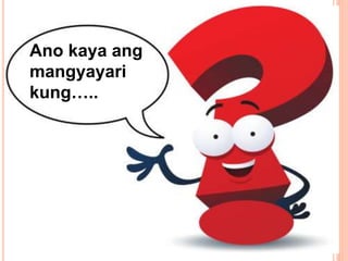 Ano kaya ang
mangyayari
kung…..
 