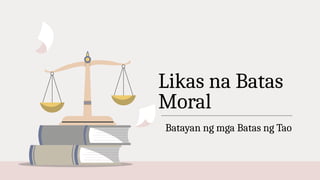 Likas na Batas
Moral
Batayan ng mga Batas ng Tao
 