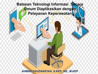 Batasan Teknologi Informasi Secara
Umum Diaplikasikan dengan
Pelayanan Keperawatan
AHMAD FAUZIANSYAH, S.KEP., NS., M.KEP
 