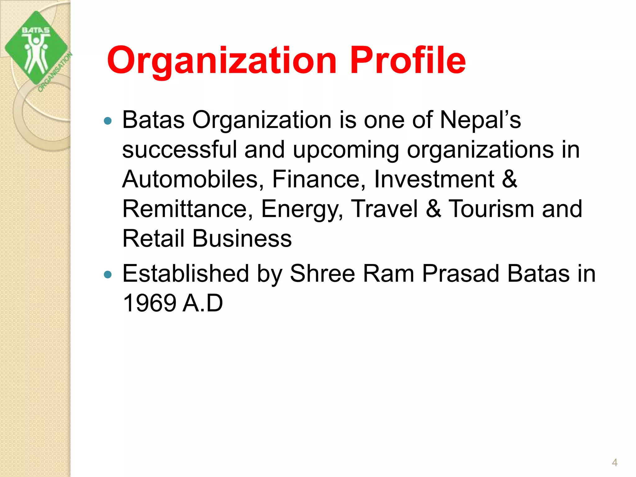 Organization Profile
 Batas Organization is one of Nepal’s
successful and upcoming organizations in
Automobiles, Finance, Investment &
Remittance, Energy, Travel & Tourism and
Retail Business
 Established by Shree Ram Prasad Batas in
1969 A.D
4
 