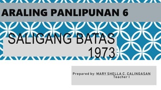 SALIGANG BATAS
1973
ARALING PANLIPUNAN 6
Prepared by: MARY SHELLA C. CALINGASAN
Teacher I
 
