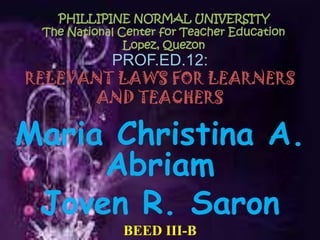 PHILLIPINE NORMAL UNIVERSITY
 The National Center for Teacher Education
               Lopez, Quezon
        PROF.ED.12:
RELEVANT LAWS FOR LEARNERS
      AND TEACHERS

Maria Christina A.
     Abriam
 Joven R. Saron
              BEED III-B
 