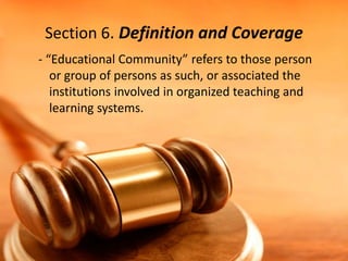 Section 6. Definition and Coverage
- “Educational Community” refers to those person
or group of persons as such, or associated the
institutions involved in organized teaching and
learning systems.
 