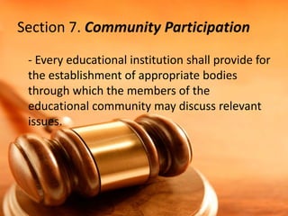 Section 7. Community Participation
- Every educational institution shall provide for
the establishment of appropriate bodies
through which the members of the
educational community may discuss relevant
issues.
 