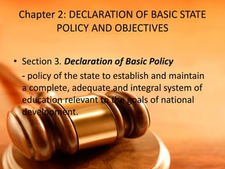 Chapter 2: DECLARATION OF BASIC STATE
POLICY AND OBJECTIVES
• Section 3. Declaration of Basic Policy
- policy of the state to establish and maintain
a complete, adequate and integral system of
education relevant to the goals of national
development.
 