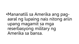 •Mananatili sa Amerika ang pag-
aaral ng lupaing nais nitong ariin
upang magamit sa mga
reserbasyong military ng
Amerika sa bansa.
 