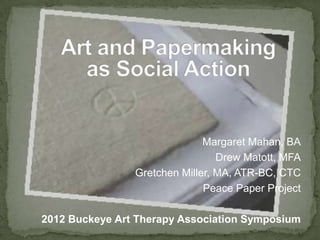 Margaret Mahan, BA
                                 Drew Matott, MFA
                Gretchen Miller, MA, ATR-BC, CTC
                              Peace Paper Project

2012 Buckeye Art Therapy Association Symposium
 