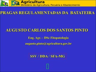 PRAGAS REGULAMENTADAS DA BATATEIRA
AUGUSTO CARLOS DOS SANTOS PINTO
SSV / DDA / SFA-MG
Eng. Agr. – DSc Fitopatologia
augusto.pinto@agricultura.gov.br
 