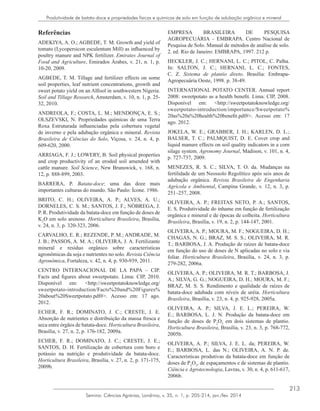 213
Semina: Ciências Agrárias, Londrina, v. 35, n. 1, p. 205-214, jan./fev. 2014
Produtividade de batata-doce e propriedades físicas e químicas de solo em função de adubação orgânica e mineral
Referências
ADEKIYA, A. O.; AGBEDE, T. M. Growth and yield of
tomato (Lycopersicon esculentum Mill) as influenced by
poultry manure and NPK fertilizer. Emirates Journal of
Food and Agriculture, Emirados Árabes, v. 21, n. 1, p.
10-20, 2009.
AGBEDE, T. M. Tillage and fertilizer effects on some
soil properties, leaf nutrient concentrations, growth and
sweet potato yield on an Alfisol in southwestern Nigeria.
Soil and Tillage Research, Amsterdam, v. 10, n. 1, p. 25-
32, 2010.
ANDREOLA, F.; COSTA, L. M.; MENDONÇA, E. S.;
OLSZEVSKI, N. Propriedades químicas de uma Terra
Roxa Estruturada influenciadas pela cobertura vegetal
de inverno e pela adubação orgânica e mineral. Revista
Brasileira de Ciências do Solo, Viçosa, v. 24, n. 4, p.
609-620, 2000.
ARRIAGA, F. J.; LOWERY, B. Soil physical properties
and crop productivity of an eroded soil amended with
cattle manure. Soil Science, New Brunswick, v. 168, n.
12, p. 888-899, 2003.
BARRERA, P. Batata-doce: uma das doze mais
importantes culturas do mundo. São Paulo: Ícone. 1986.
BRITO, C. H.; OLIVEIRA, A. P.; ALVES, A. U.;
DORNELES, C. S. M.; SANTOS, J. F.; NÓBREGA, J.
P. R. Produtividade da batata-doce em função de doses de
K2
O em solo arenoso. Horticultura Brasileira, Brasília,
v. 24, n. 3, p. 320-323, 2006.
CARVALHO, E. R.; REZENDE, P. M.; ANDRADE, M.
J. B.; PASSOS, A. M. A.; OLIVEIRA, J. A. Fertilizante
mineral e resíduo orgânico sobre características
agronômicas da soja e nutrientes no solo. Revista Ciência
Agronômica, Fortaleza, v. 42, n. 4, p. 930-939, 2011.
CENTRO INTERNACIONAL DE LA PAPA – CIP.
Facts and figures about sweetpotato. Lima: CIP, 2010.
Disponível em: <http://sweetpotatoknowledge.org/
sweetpotato-introduction/Facts%20and%20Figures%
20about%20Sweetpotato.pdf#>. Acesso em: 17 ago.
2012.
ECHER, F. R.; DOMINATO, J. C.; CRESTE, J. E.
Absorção de nutrientes e distribuição da massa fresca e
seca entre órgãos de batata-doce. Horticultura Brasileira,
Brasília, v. 27, n. 2, p. 176-182, 2009a.
ECHER, F. R.; DOMINATO, J. C.; CRESTE, J. E.;
SANTOS, D. H. Fertilização de cobertura com boro e
potássio na nutrição e produtividade da batata-doce.
Horticultura Brasileira, Brasília, v. 27, n. 2, p. 171-175,
2009b.
EMPRESA BRASILEIRA DE PESQUISA
AGROPECUÁRIA – EMBRAPA. Centro Nacional de
Pesquisa de Solo. Manual de métodos de análise de solo.
2. ed. Rio de Janeiro: EMBRAPA, 1997. 212 p.
HECKLER, J. C.; HERNANI, L. C.; PITOL, C. Palha.
In: SALTON, J. C.; HERNANI, L. C.; FONTES,
C. Z. Sistema de plantio direto. Brasília: Embrapa-
Agropecuária Oeste, 1998. p. 38-49.
INTERNATIONAL POTATO CENTER. Annual report
2008: sweetpotato as a health benefit. Lima: CIP, 2008.
Disponível em: <http://sweetpotatoknowledge.org/
sweetpotato-introduction/importance/Sweetpotato%
20as%20a%20health%20benefit.pdf#>. Acesso em: 17
ago. 2012.
JOKELA, W. E.; GRABBER, J. H.; KARLEN, D. L.;
BALSER, T. C.; PALMQUIST, D. E. Cover crop and
liquid manure effects on soil quality indicators in a corn
silage system. Agronomy Journal, Madison, v. 101, n. 4,
p. 727-737, 2009.
MENEZES, R. S. C.; SILVA, T. O. da. Mudanças na
fertilidade de um Neossolo Regolítico após seis anos de
adubação orgânica. Revista Brasileira de Engenharia
Agrícola e Ambiental, Campina Grande, v. 12, n. 3, p.
251–257, 2008.
OLIVEIRA, A. P.; FREITAS NETO, P. A.; SANTOS,
E. S. Produtividade do inhame em função de fertilização
orgânica e mineral e de épocas de colheita. Horticultura
Brasileira, Brasília, v. 19, n. 2, p. 144-147, 2001.
OLIVEIRA, A. P.; MOURA, M. F.; NOGUEIRA, D. H.;
CHAGAS, N. G.; BRAZ, M. S. S.; OLIVEIRA, M. R.
T.; BARBOSA, J. A. Produção de raízes de batata-doce
em função do uso de doses de N aplicadas no solo e via
foliar. Horticultura Brasileira, Brasília, v. 24, n. 3, p.
279-282, 2006a.
OLIVEIRA, A. P.; OLIVEIRA, M. R. T.; BARBOSA, J.
A.; SILVA, G. G.; NOGUEIRA, D. H.; MOURA, M. F.;
BRAZ, M. S. S. Rendimento e qualidade de raízes de
batata-doce adubada com níveis de uréia. Horticultura
Brasileira, Brasília, v. 23, n. 4, p. 925-928, 2005a.
OLIVEIRA, A. P.; SILVA, J. E. L.; PEREIRA, W.
E.; BARBOSA, L. J. N. Produção da batata-doce em
função de doses de P2
O5
em dois sistemas de plantio.
Horticultura Brasileira, Brasília, v. 23, n. 3, p. 768-772,
2005b.
OLIVEIRA, A. P.; SILVA, J. E. L. da; PEREIRA, W.
E.; BARBOSA, L. das N.; OLIVEIRA, A. N. P. de.
Características produtivas da batata-doce em função de
doses de P2
O5
, de espaçamentos e de sistemas de plantio.
Ciência e Agrotecnologia, Lavras, v. 30, n. 4, p. 611-617,
2006b.
 