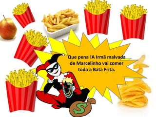 Que pena !A Irmã malvada
de Marcelinho vai comer
toda a Bata Frita.
 