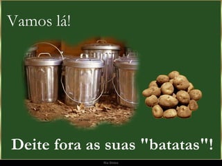 Deite fora as suas "batatas"!     Vamos lá!   