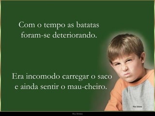 Com o tempo as batatas foram-se deteriorando. Era incomodo carregar o saco e ainda sentir o mau-cheiro.  