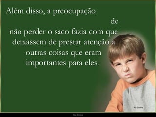 Além disso, a preocupação  de não perder o saco fazia com que deixassem de prestar atenção a outras coisas que eram importantes para eles.  