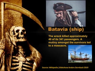 Batavia (ship)
The wreck killed approximately
40 of its 341 passengers. A
mutiny amongst the survivors led
to a massacre.
Source: Wikipedia /slideshow Anders Dernback 2019
 