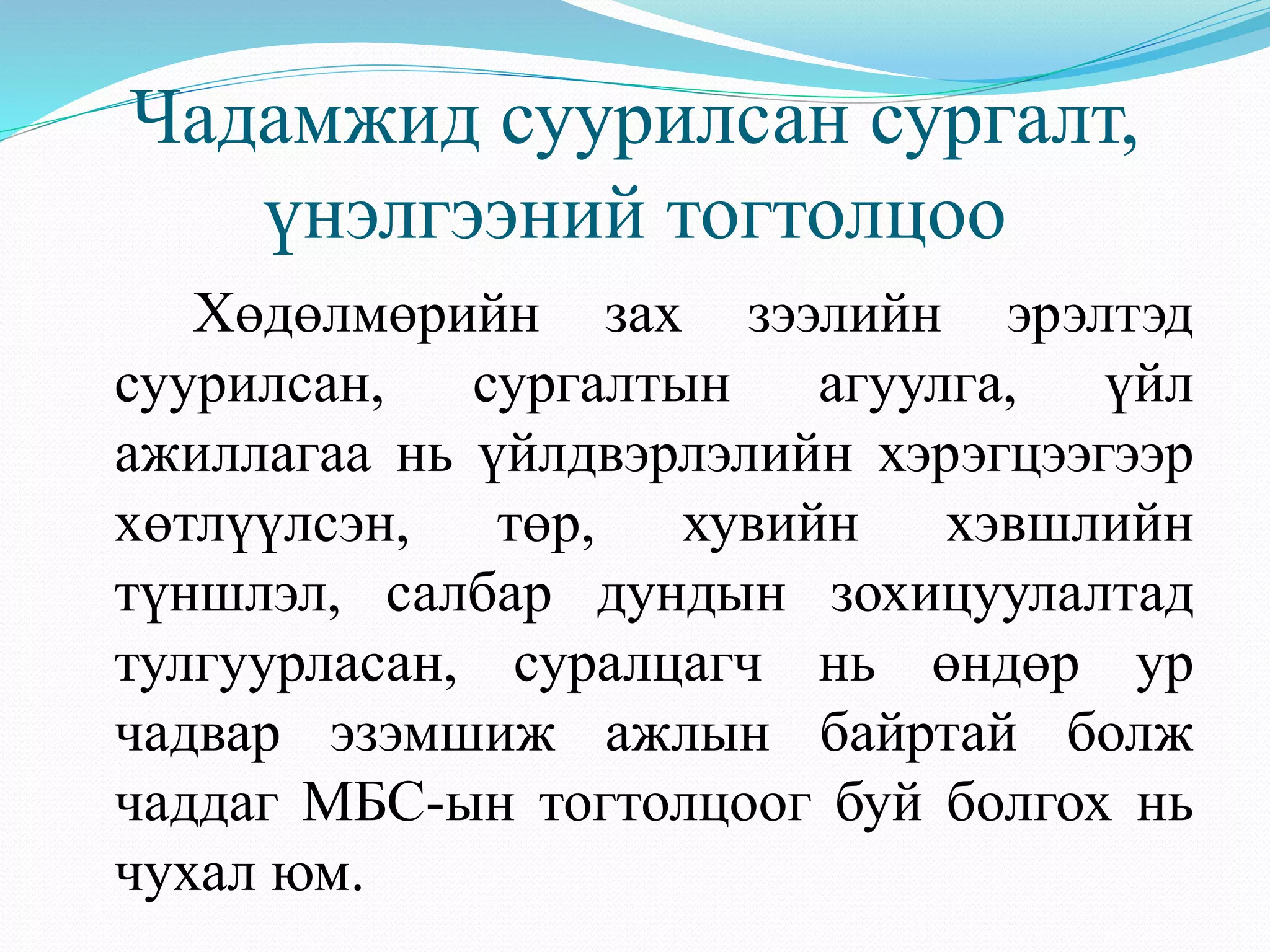 Чадамжид суурилсан сургалт, 
үнэлгээний тогтолцоо 
Хөдөлмөрийн зах зээлийн эрэлтэд 
суурилсан, сургалтын агуулга, үйл 
ажиллагаа нь үйлдвэрлэлийн хэрэгцээгээр 
хөтлүүлсэн, төр, хувийн хэвшлийн 
түншлэл, салбар дундын зохицуулалтад 
тулгуурласан, суралцагч нь өндөр ур 
чадвар эзэмшиж ажлын байртай болж 
чаддаг МБС-ын тогтолцоог буй болгох нь 
чухал юм. 
 