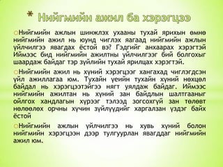 oНийгмийн

ажлын шинжлэх ухааны тухай ярихын өмнө
нийгмийн ажил нь юунд чиглэх яагаад нийгмийн ажлын
үйлчилгээ явагдах ѐстой вэ? Гэдгийг анхаарах хэрэгтэй
Иймээс бид нийгмийн ажилтны үйлчилгээг бий болгохыг
шаардаж байдаг тэр зүйлийн тухай ярилцах хэрэгтэй.
oНийгмийн ажил нь хүний хэрэгцээг хангахад чиглэгдсэн
үйл ажиллагаа юм. Тухайн үеийн тухайн хүний нөхцөл
байдал нь хэрэгцээтэйгээ нягт уялдаж байдаг. Иймээс
нийгмийн ажилтан нь хүний зан байдлын шалтгааныг
ойлгох хандлагын хүрээг тэлээд зогсохгүй зан төлөвт
нөлөөлөх орчны хүчин зүйлүүдийг харгалзан үздэг байх
ѐстой
oНийгмийн ажлын үйлчилгээ нь хувь хүний болон
нийгмийн хэрэгцээн дээр тулгуурлан явагддаг нийгмийн
ажил юм.

 
