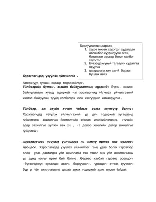Борлуулалтын дараах
1. хэрэв техник хэрэгсэл худалдан
авсан бол суурилуулж өгөх,
баталгаат засвар болон сэлбэг
хэрэгсэл
2. Бүтээгдэхүүний талаархи судалгаа
явуулах
3. шаардлага хангаагүй барааг
буцааж авах
Хэрэглэгчдэд үзүүлэх үйлчилгээ АНУ-д:
Амеркчууд гурван янзаар тодорхойлдог.
Үйлдвэрийн бүтэц, зохион байгуулалтын хүрээнд: Бүтэц, зохион
байгуулалтын хувьд тодорхой нэг хэрэглэгчид үйлчлэх үйлчилгээний
хэлтэс байгуулан түүнд холбогдох нэгж хэсгүүдийг хамааруулна.
Үйлдвэр,

аж

Хэрэглэгчдэд
гүйцэтгэсэн

ахуйн
үзүүлэх

захиалгын

хүчин

чадлыг

үйлчилгээний
биелэлтийн

үр
хувиар

өсгөх
дүн

түлхүүр
тодорхой

илэрхийлэгдэнэ.

болно:
хугацаанд
(тухайн

өдөр захиалгыг хүлээн авч 24 , 48 долоо хоногийн дотор захиалгыг
гүйцэтгэх)
Хэрэглэгчдэд үзүүлэх үйлчилгээ нь нэмүү өртөг бий болгогч
процесс: Хэрэглэгчдэд үзүүлэх үйлчилгээг ганц удаа болон гэрээгээр
олон

удаа давтагдах үйл ажиллагаа гэж үзвэл энэ үйл ажиллагааны

үр дүнд нэмүү өртөг бий болно. Өөрөөр хэлбэл гэрээнд оролцогч
(бүтээгдэхүүн худалдан авагч, борлуулагч, гуравдагч этгээд зуучлагч
бүр уг үйл ажиллагааны дараа зохих тодорхой ашиг олсон байдаг)

 