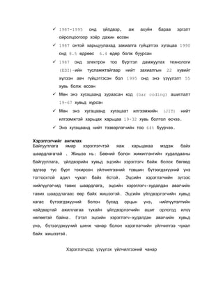 онд

 1987-1995

үйлдвэр,

аж

ахуйн

бараа

эргэлт

ойролцоогоор хоёр дахин өссөн
 1987 онтой харьцуулахад захиалга гүйцэтгэх хугацаа 1990
онд 8.5 өдрөөс
 1987

онд

6.4 өдөр болж буурсан

электрон

тоо

бүртгэл

тусламжтайгаар

(EDI)-ийн

нийт

дамжуулах
захиалгын

технологи
22

хувийг

хүлээн авч гүйцэтгэсэн бол 1995 онд энэ үзүүлэлт 55
хувь болж өссөн
 Мөн энэ хугацаанд зураасан код (bar coding) ашиглалт
19-67 хувьд хүрсэн
 Мөн

энэ

хугацаанд

хугацаат

илгээмжийн

(JIT)

нийт

илгээмжтэй харьцах харьцаа 19-32 хувь болтол өсчээ.
 Энэ хугацаанд нийт тээвэрлэгчийн тоо 64% буурчээ.
Хэрэглэгчийг ангилах
Байгууллага
ямар
хэрэглэгчтэй

яаж

харьцахаа

мэдэж

байх

шаардлагатай . Жишээ нь: Бөөний болон жижиглэнгийн худалдааны
байгууллага, үйлдвэрийн хувьд эцсийн хэрэглэгч байж болох бөгөөд
эдгээр тус бүрт тохирсон үйлчилгээний түвшин бүтээгдэхүүний үнэ
тогтоохтой

адил

чухал

байх

ёстой.

Эцсийн

хэрэглэгчийн

зүгээс

нийлүүлэгчид тавих шаардлага, эцсийн хэрэглэгч-худалдан авагчийн
тавих шаардлагаас өөр байх жишээтэй. Эцсийн үйлдвэрлэгчийн хувьд
хагас

бүтээгдэхүүний

найдвартай
нөлөөтэй

ажиллагаа

байна.

Гэтэл

болон

бусад

тухайн

үйлдвэрлэгчийн

эцсийн

орцын

үнэ,

нийлүүлэлтийн

ашиг

орлогод

хэрэглэгч-худалдан

авагчийн

илүү
хувьд

үнэ, бүтээгдэхүүний шинж чанар болон хэрэглэгчийн үйлчилгээ чухал
байх жишээтэй.
Хэрэглэгчдэд үзүүлэх үйлчилгээний чанар

 