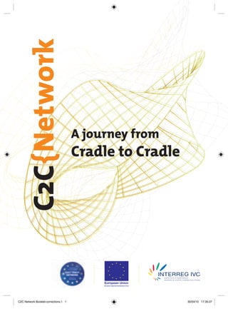 C2C{Network

                                      A journey from
                                      Cradle to Cradle




                                           European Union
                                           European Regional Development Fund




C2C Network Booklet-corrections.1 1                                             30/04/10 17:35:07
 