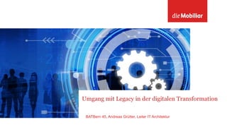 Umgang mit Legacy in der digitalen Transformation
BATBern 45, Andreas Grütter, Leiter IT Architektur
 