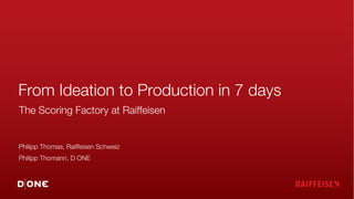 2023-02-24 1
From Ideation to Production in 7 days
The Scoring Factory at Raiffeisen
Philipp Thomas, Raiffeisen Schweiz
Philipp Thomann, D ONE
1
 