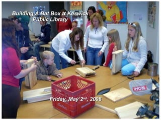 Building A Bat Box at Keswick Public Library Friday, May 2 nd , 2008 
