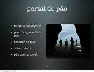 portal do pão

                    • fotos de pão caseiro
                    • produtos para fazer
                          pão

                    • receitas de pão
                    • comunidade
                    • pão opensource?


                                             21

terça-feira, 1 de junho de 2010
 