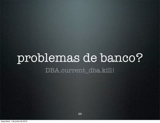 problemas de banco?
                                  DBA.current_dba.kill!




                                           26

terça-feira, 1 de junho de 2010
 