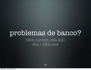 problemas de banco?
                                  DBA.current_dba.kill!
                                    dba = DBA.new




                                           26

terça-feira, 1 de junho de 2010
 