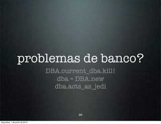 problemas de banco?
                                  DBA.current_dba.kill!
                                     dba = DBA.new
                                    dba.acts_as_jedi



                                           26

terça-feira, 1 de junho de 2010
 