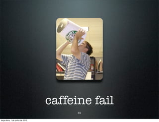 caffeine fail
                                        31

terça-feira, 1 de junho de 2010
 